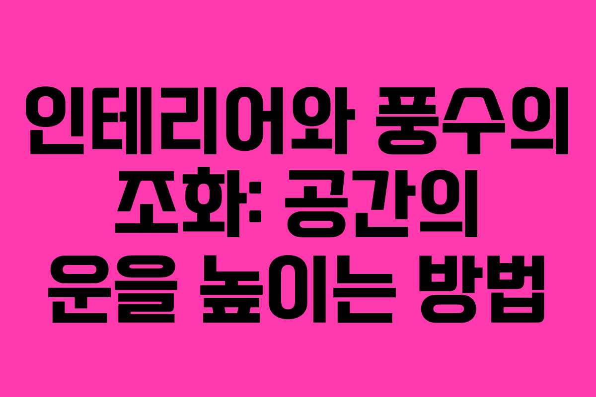 인테리어와 풍수의 조화: 공간의 운을 높이는 방법