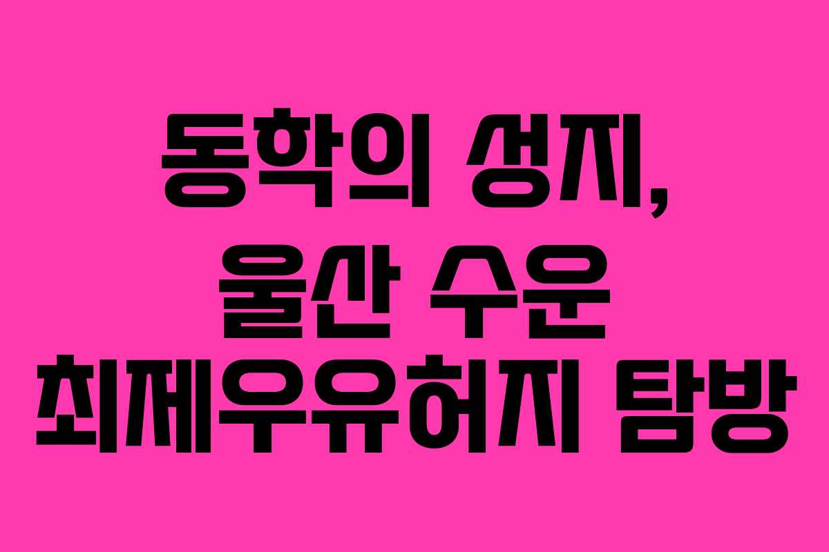 동학의 성지, 울산 수운 최제우유허지 탐방