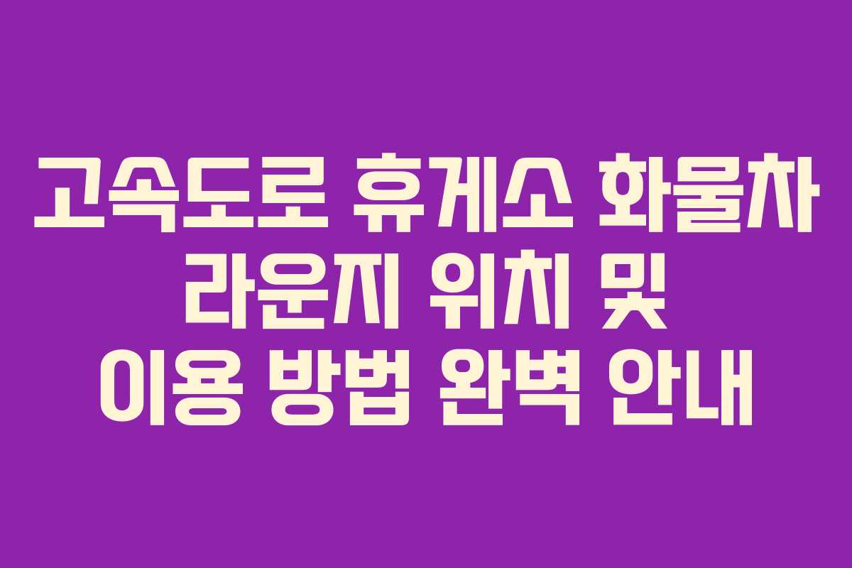 고속도로 휴게소 화물차 라운지 위치 및 이용 방법 완벽 안내