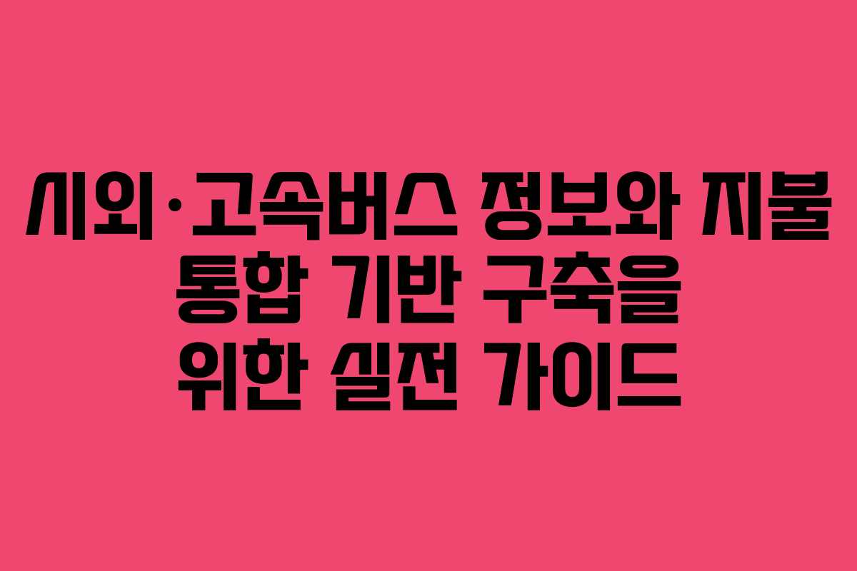 시외·고속버스 정보와 지불 통합 기반 구축을 위한 실전 가이드