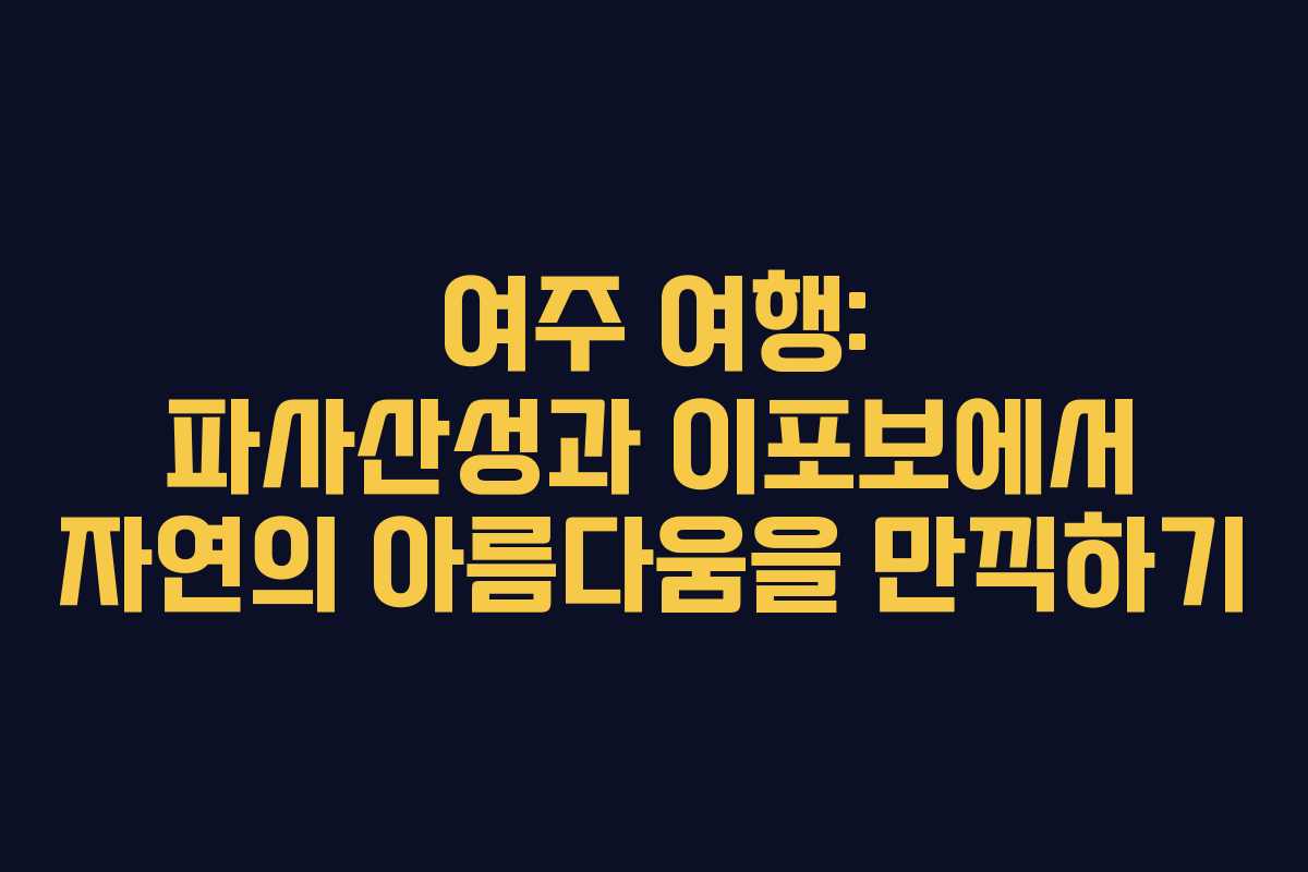 여주 여행: 파사산성과 이포보에서 자연의 아름다움을 만끽하기