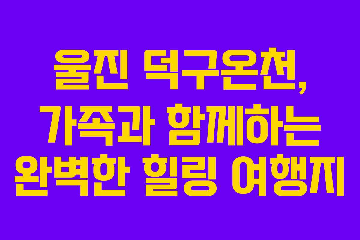 울진 덕구온천, 가족과 함께하는 완벽한 힐링 여행지