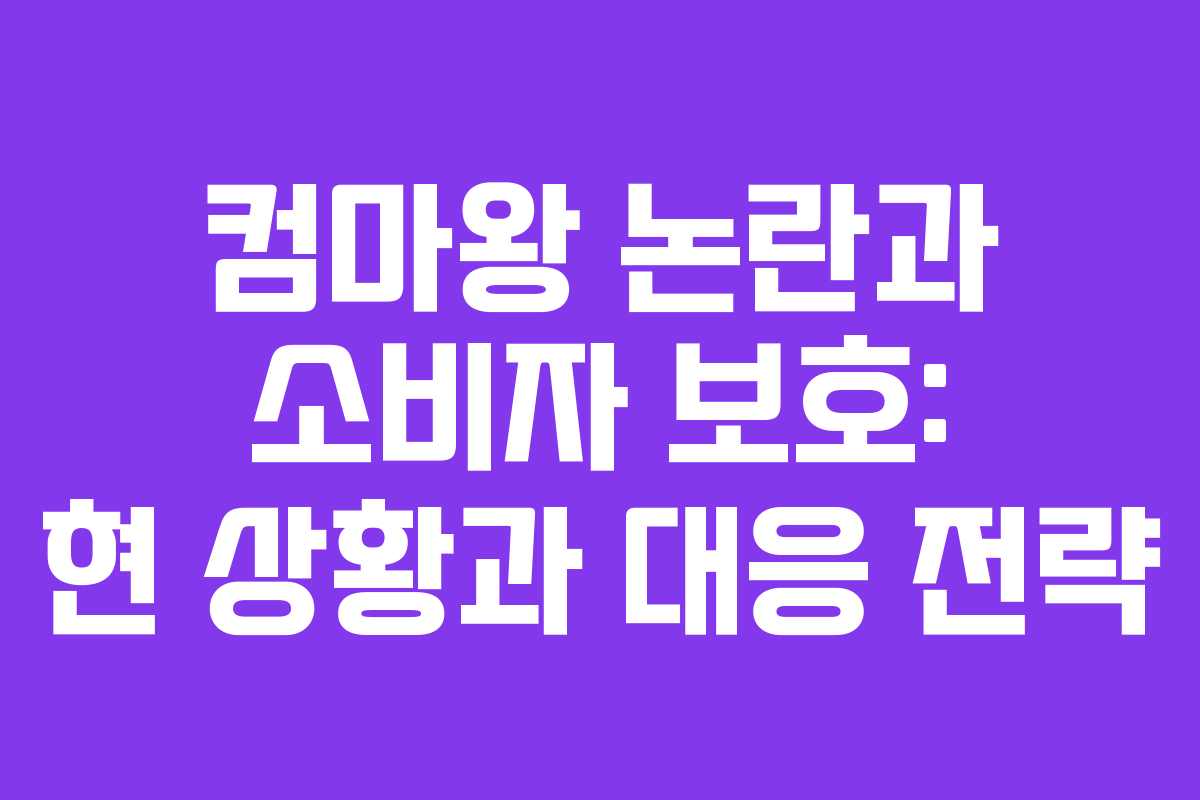 컴마왕 논란과 소비자 보호: 현 상황과 대응 전략