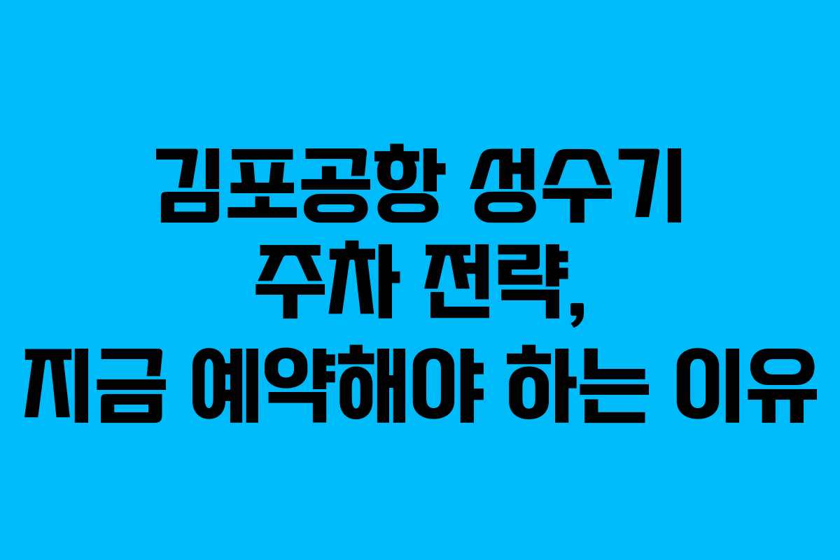김포공항 성수기 주차 전략, 지금 예약해야 하는 이유