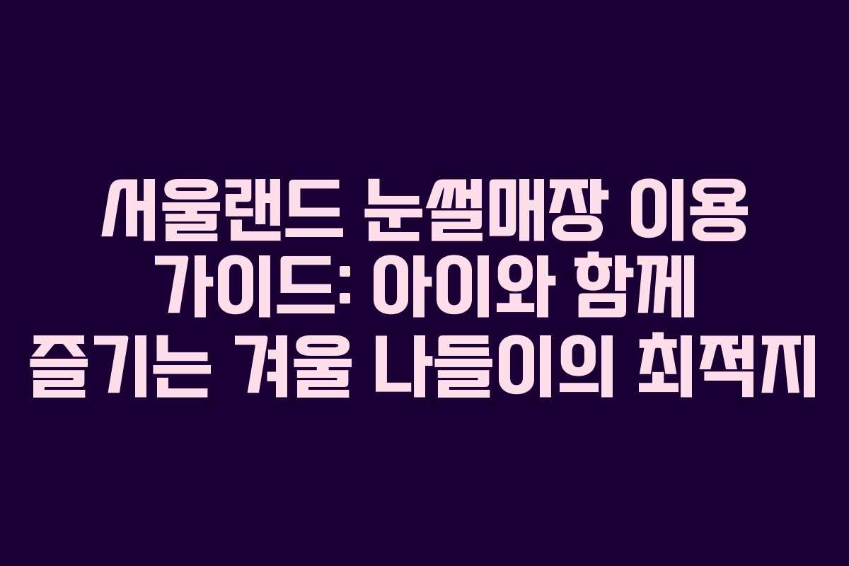 서울랜드 눈썰매장 이용 가이드: 아이와 함께 즐기는 겨울 나들이의 최적지