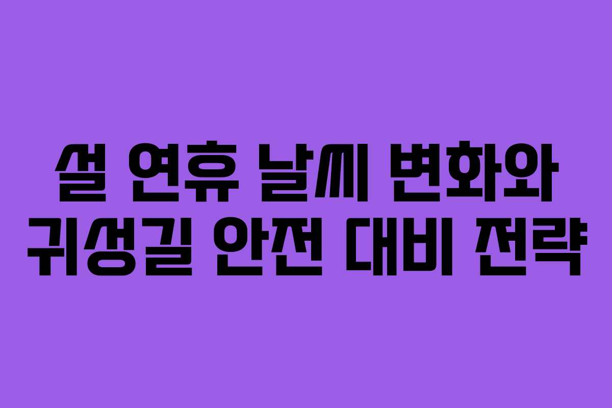 설 연휴 날씨 변화와 귀성길 안전 대비 전략