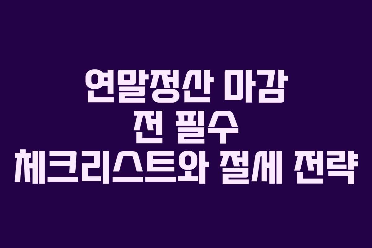 연말정산 마감 전 필수 체크리스트와 절세 전략