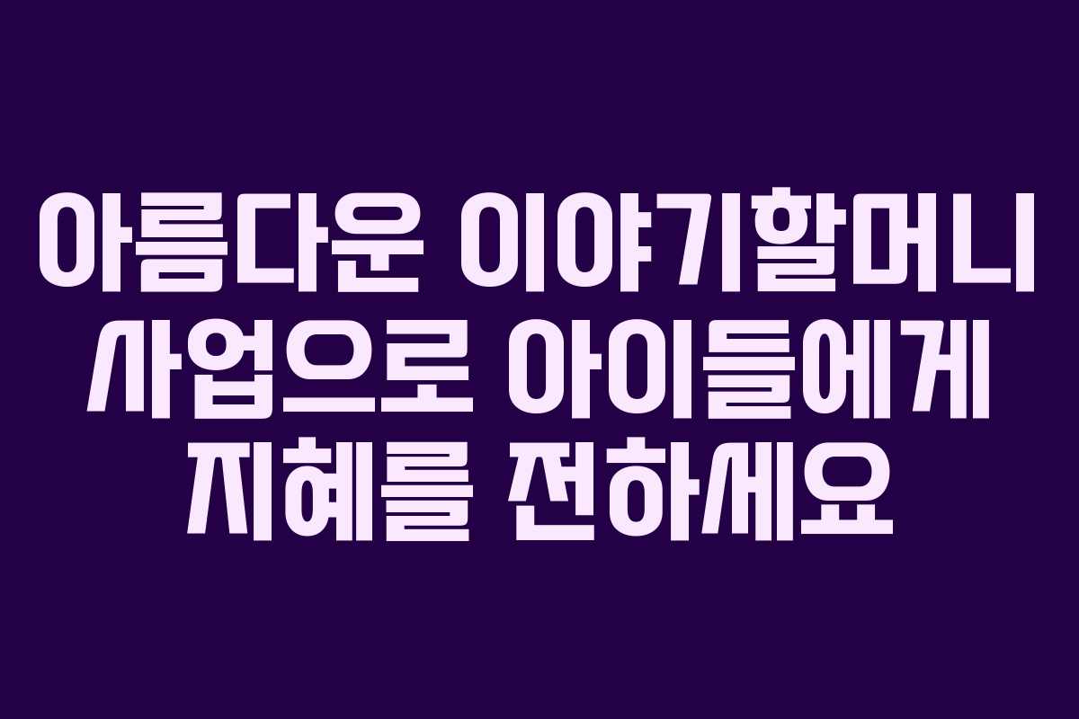 아름다운 이야기할머니 사업으로 아이들에게 지혜를 전하세요
