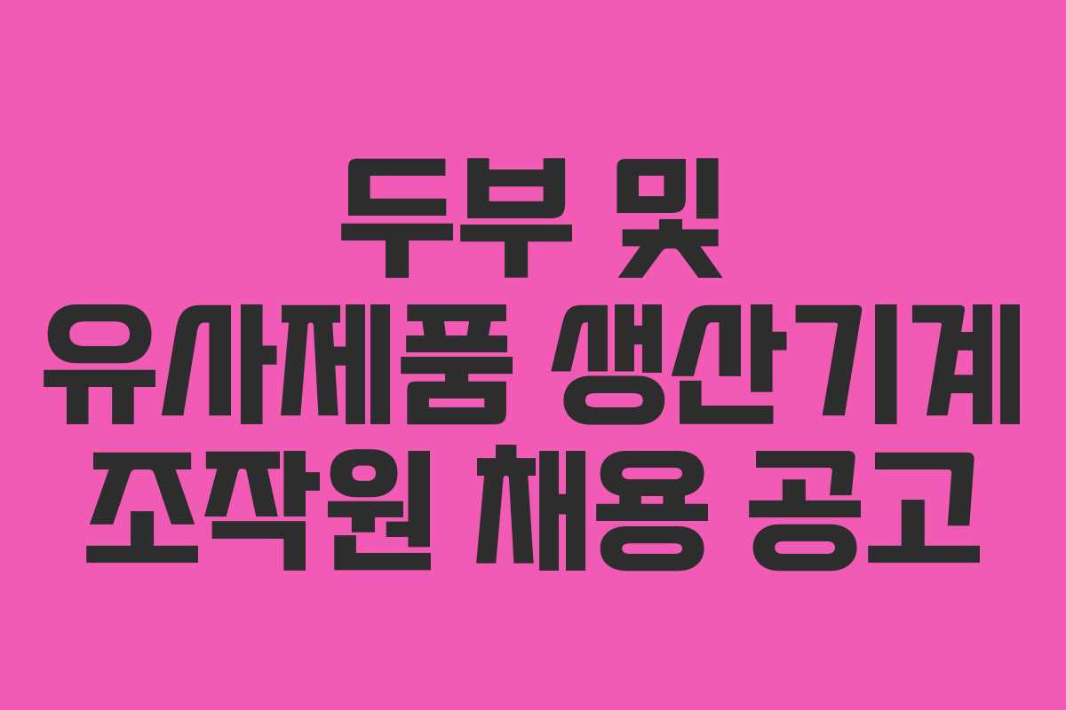 두부 및 유사제품 생산기계 조작원 채용 공고