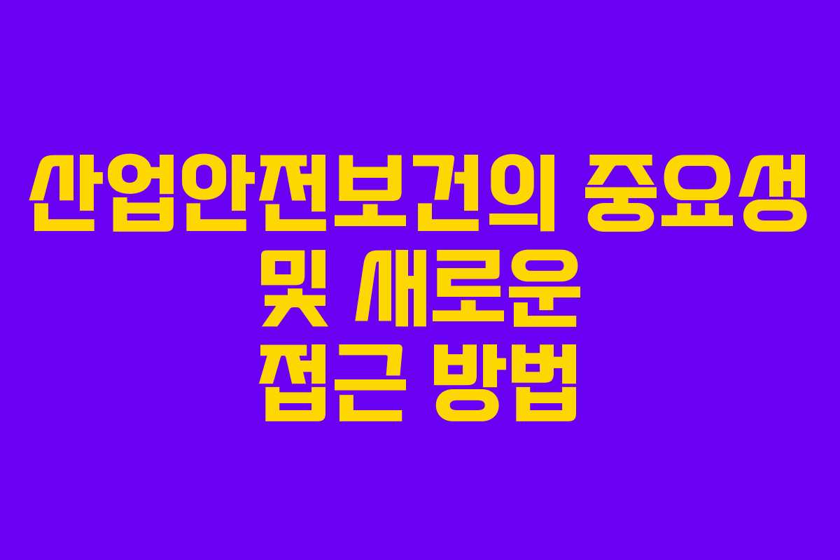 산업안전보건의 중요성 및 새로운 접근 방법