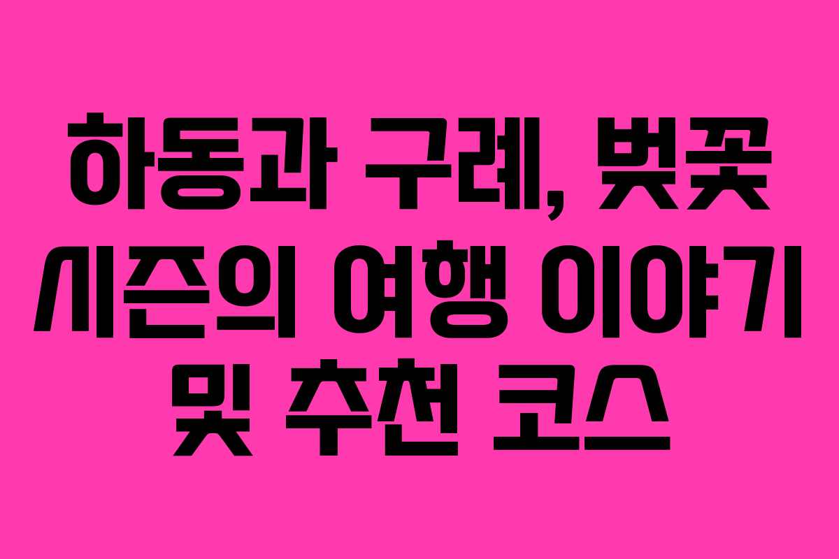 하동과 구례, 벚꽃 시즌의 여행 이야기 및 추천 코스