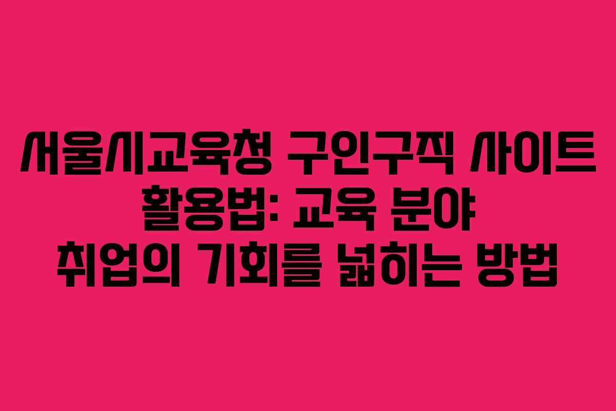 서울시교육청 구인구직 사이트 활용법: 교육 분야 취업의 기회를 넓히는 방법
