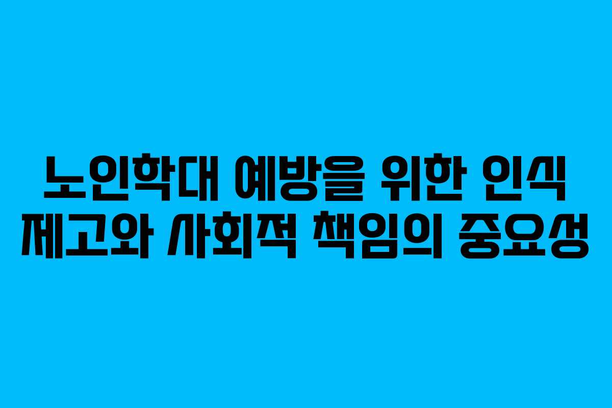 노인학대 예방을 위한 인식 제고와 사회적 책임의 중요성