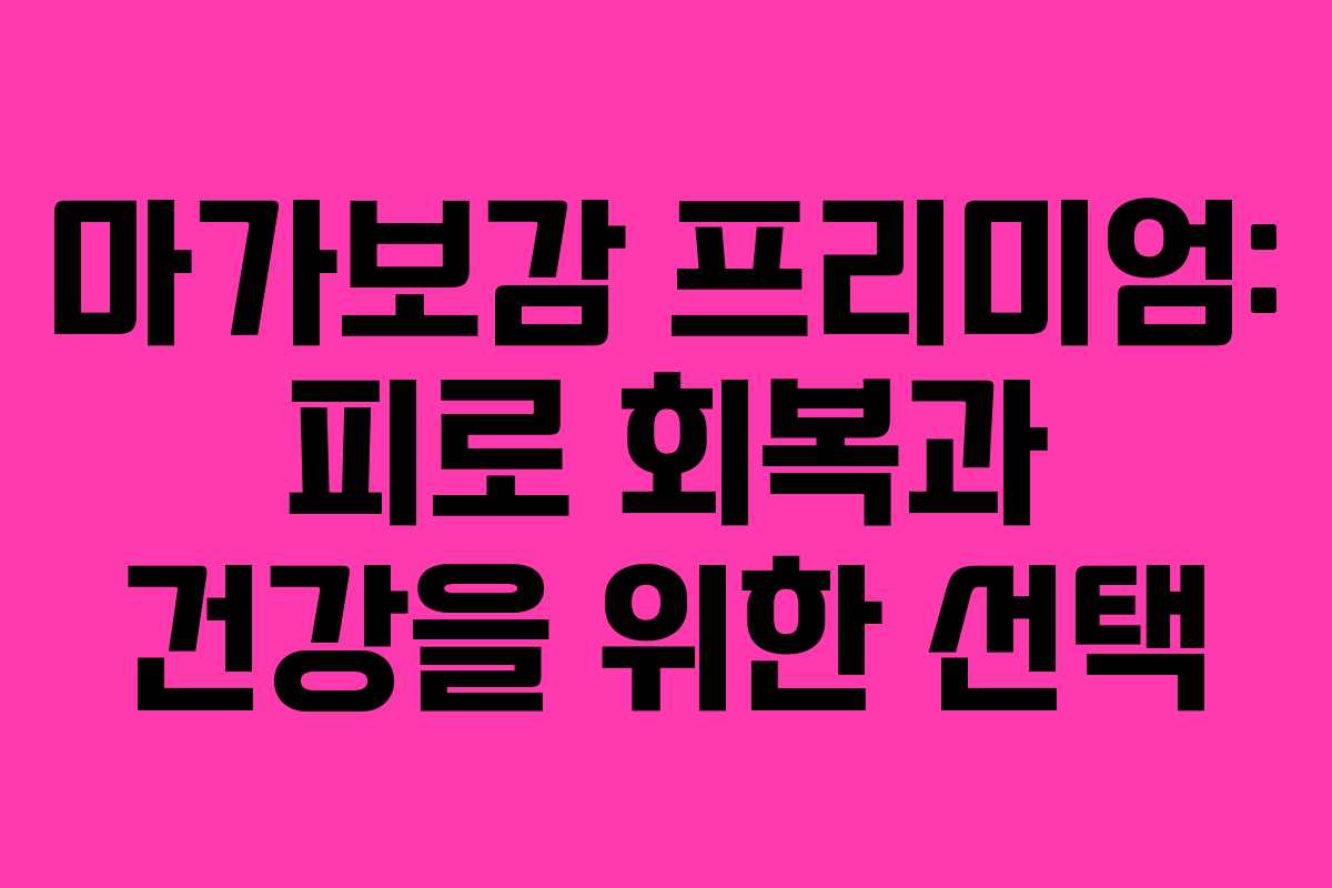 마가보감 프리미엄: 피로 회복과 건강을 위한 선택