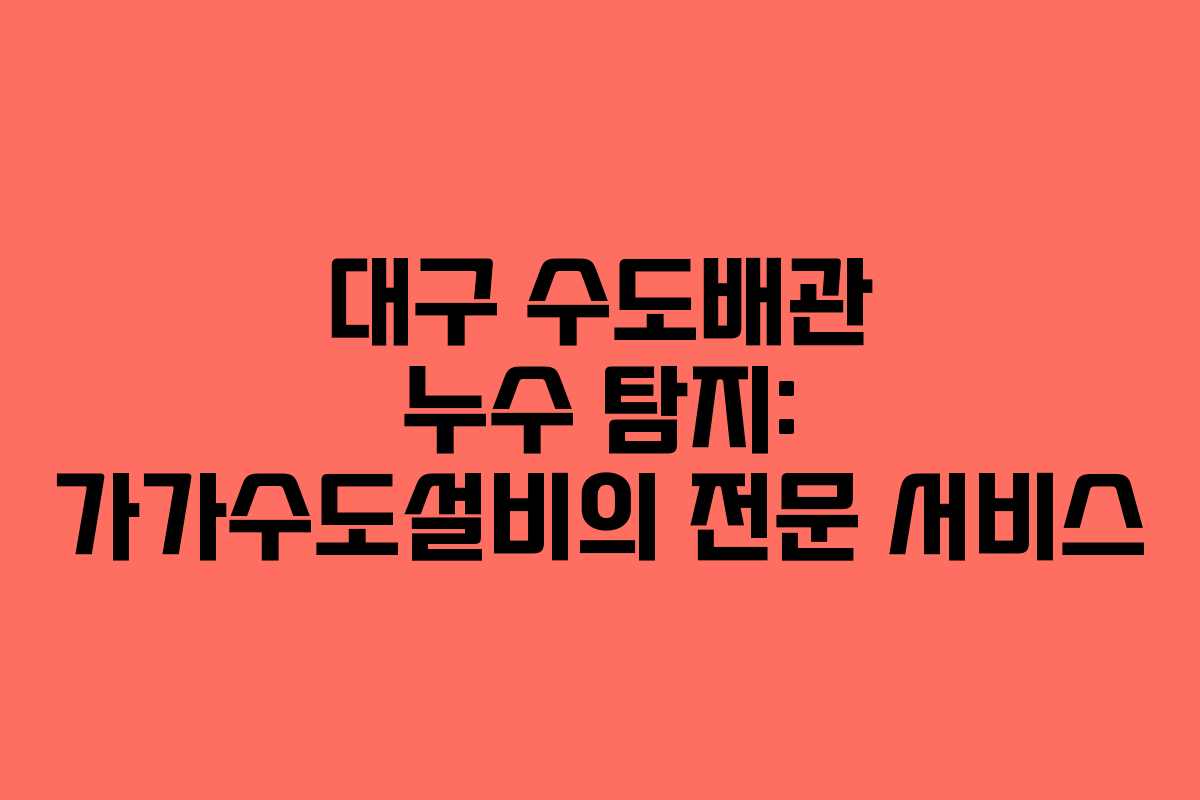 대구 수도배관 누수 탐지: 가가수도설비의 전문 서비스