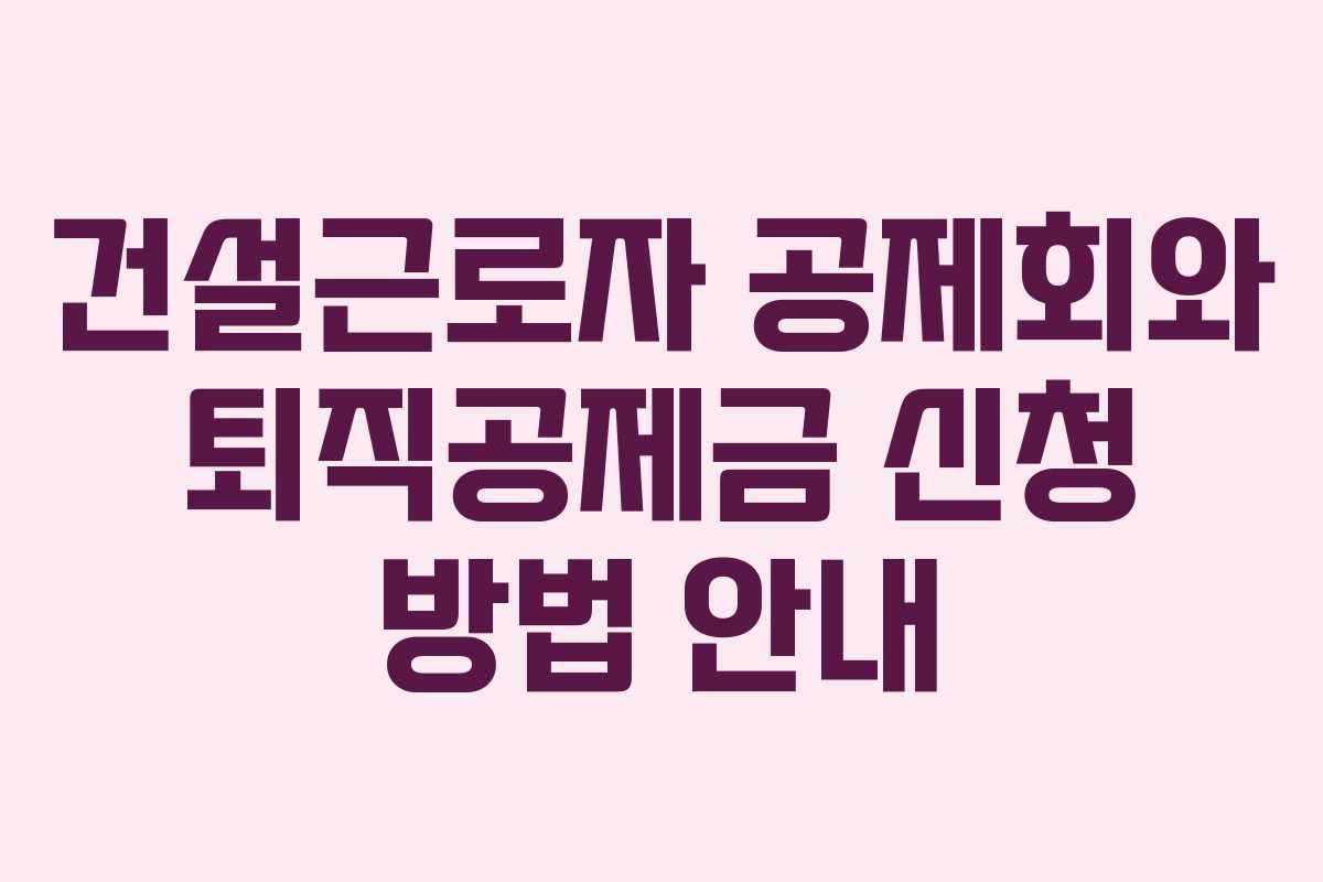건설근로자 공제회와 퇴직공제금 신청 방법 안내