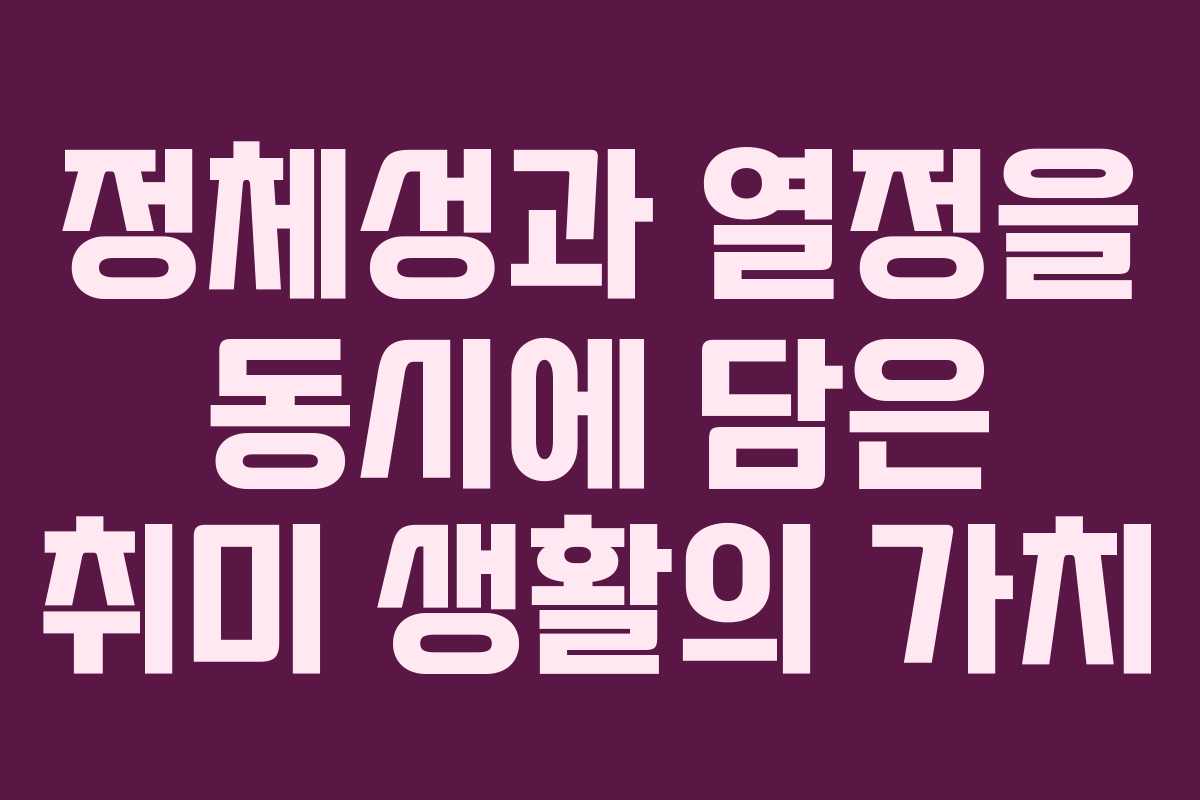 정체성과 열정을 동시에 담은 취미 생활의 가치