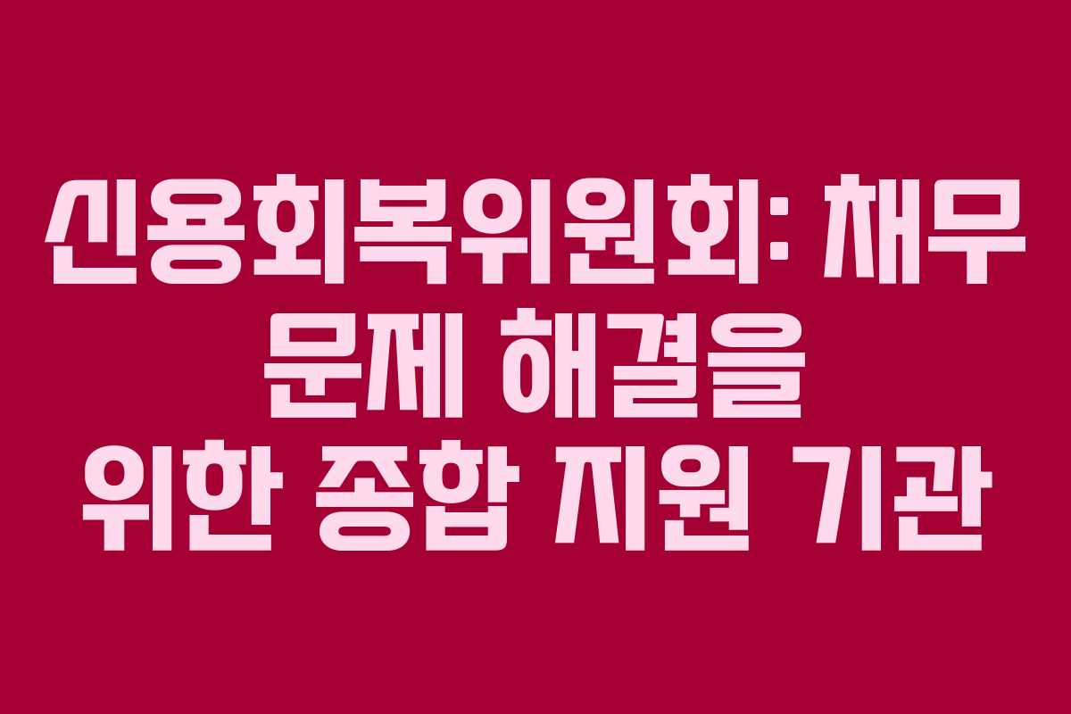 신용회복위원회: 채무 문제 해결을 위한 종합 지원 기관