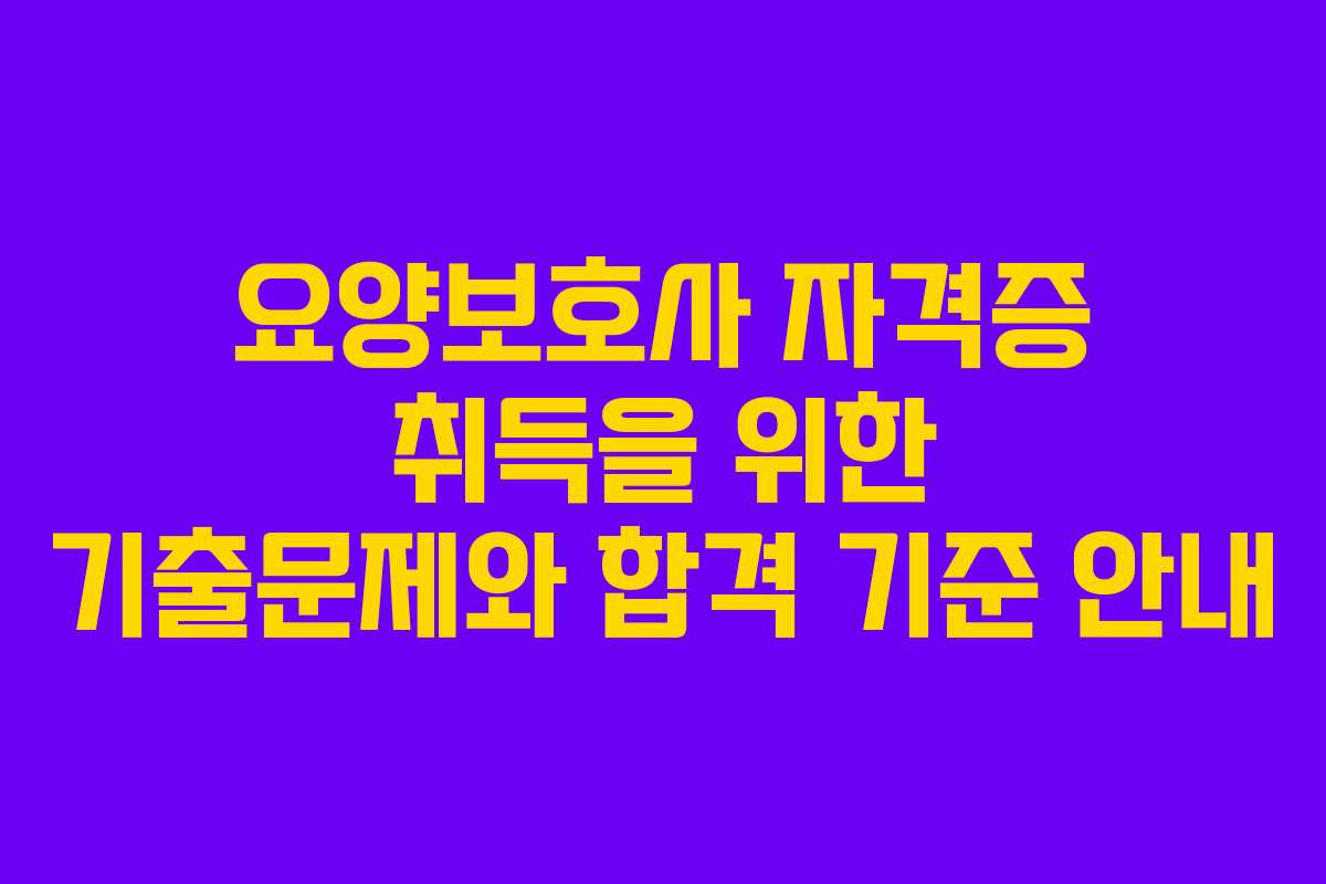 요양보호사 자격증 취득을 위한 기출문제와 합격 기준 안내