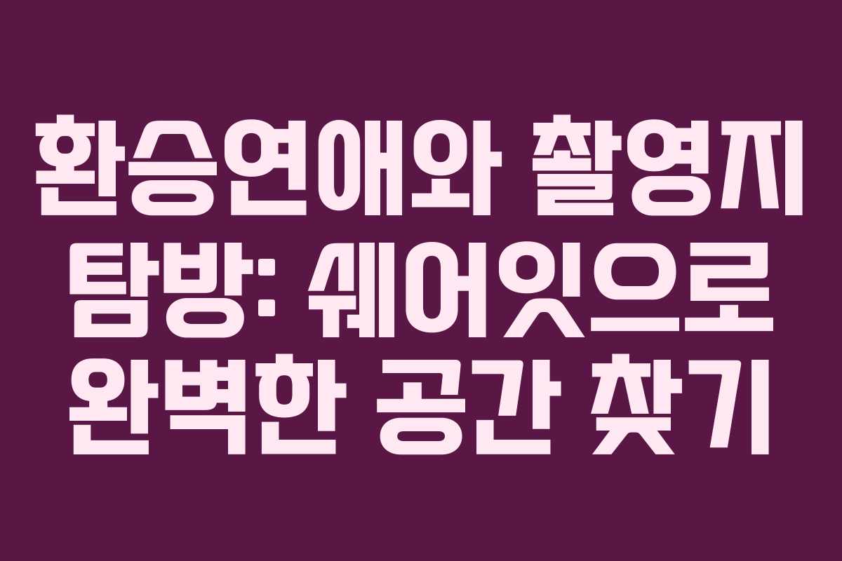 환승연애와 촬영지 탐방: 쉐어잇으로 완벽한 공간 찾기
