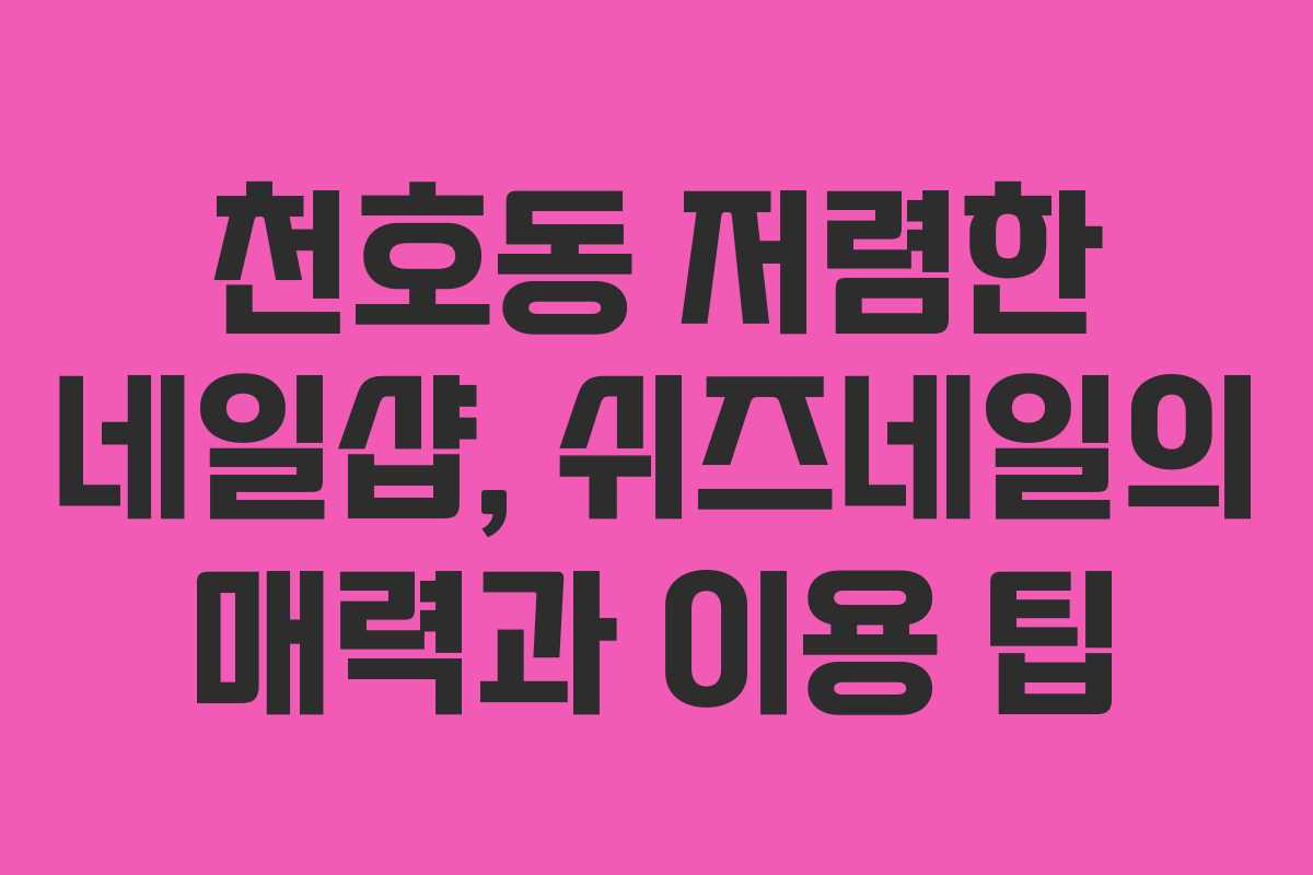 천호동 저렴한 네일샵, 쉬즈네일의 매력과 이용 팁