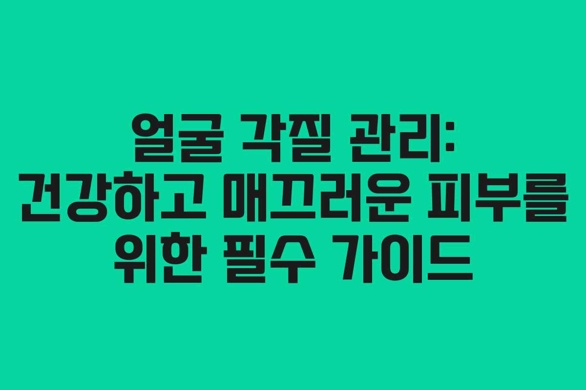 얼굴 각질 관리: 건강하고 매끄러운 피부를 위한 필수 가이드