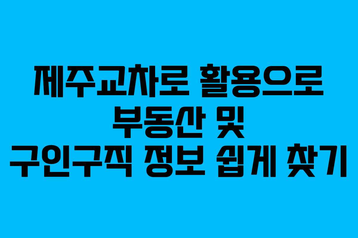 제주교차로 활용으로 부동산 및 구인구직 정보 쉽게 찾기