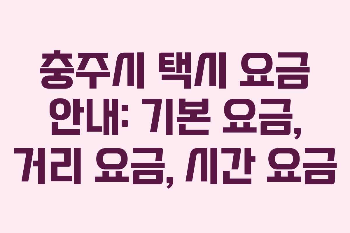 충주시 택시 요금 안내: 기본 요금, 거리 요금, 시간 요금