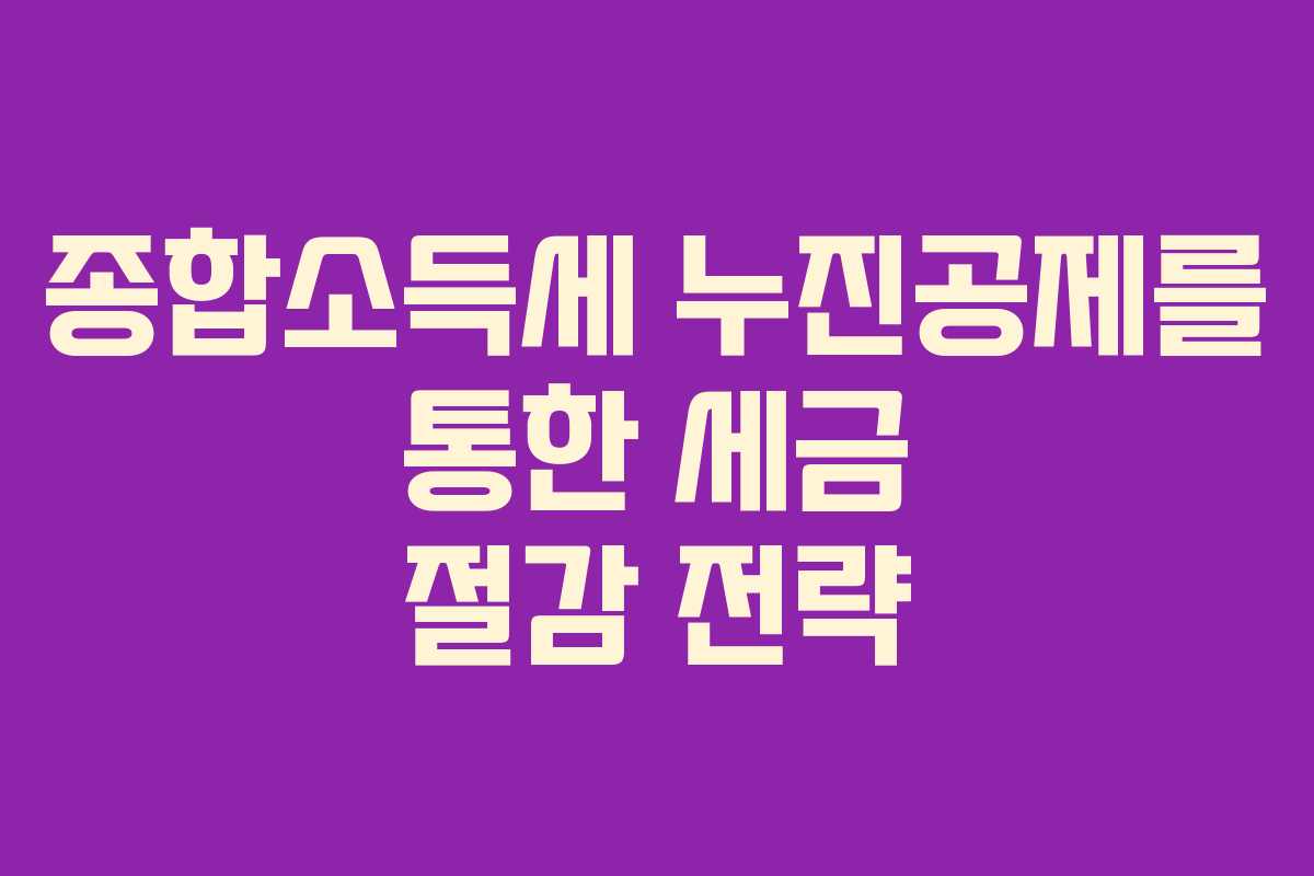 종합소득세 누진공제를 통한 세금 절감 전략
