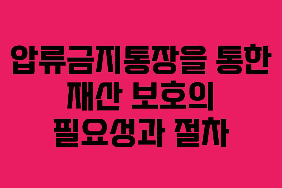 압류금지통장을 통한 재산 보호의 필요성과 절차