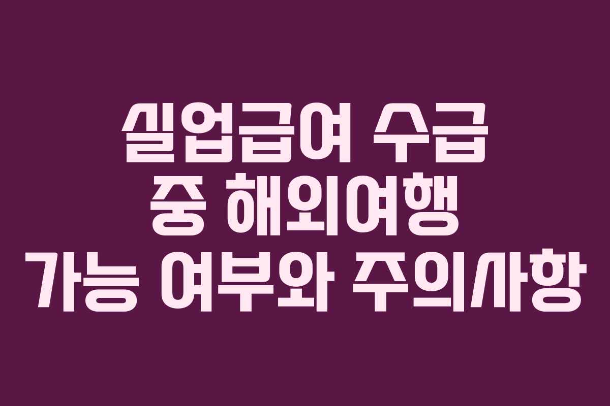 실업급여 수급 중 해외여행 가능 여부와 주의사항
