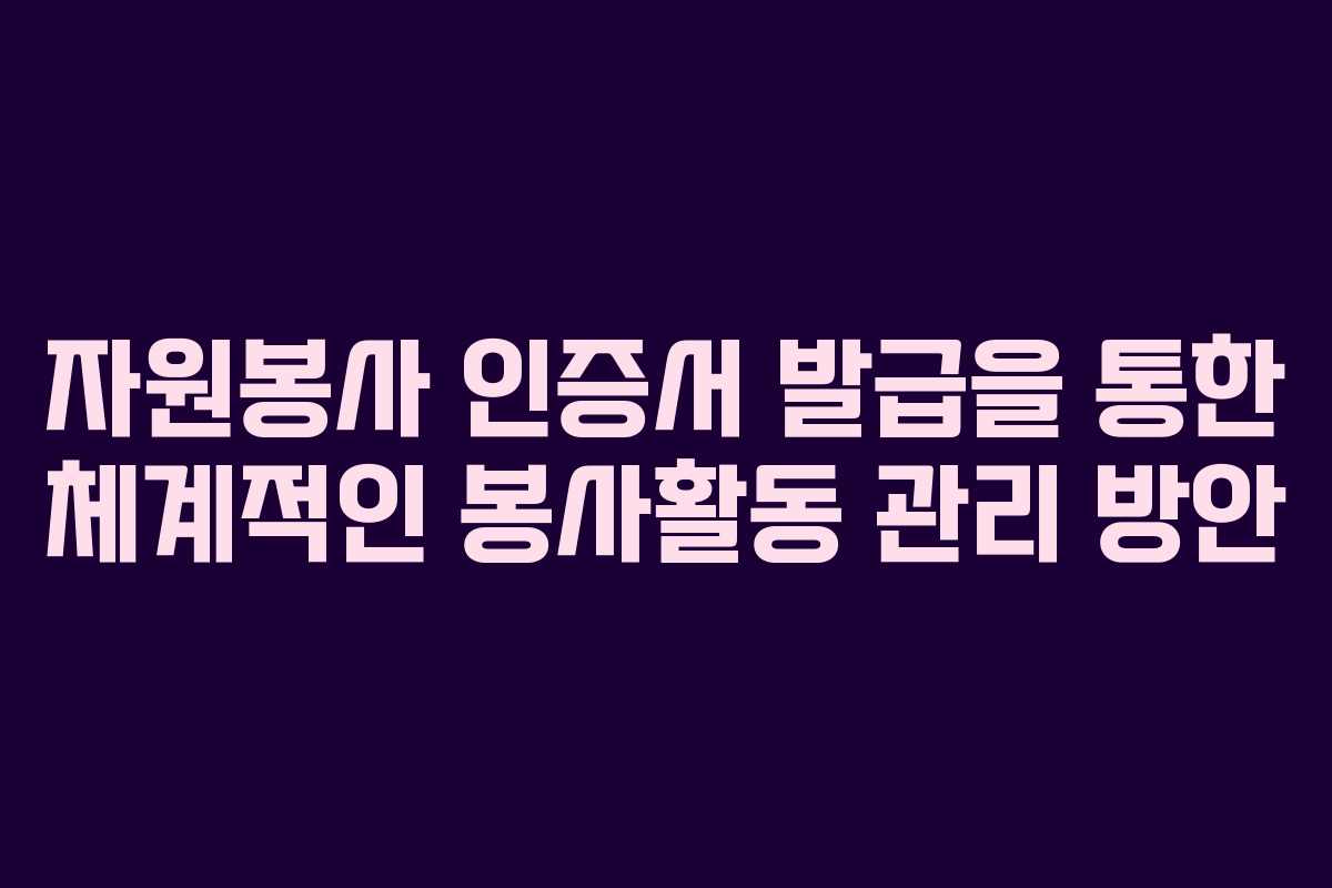 자원봉사 인증서 발급을 통한 체계적인 봉사활동 관리 방안