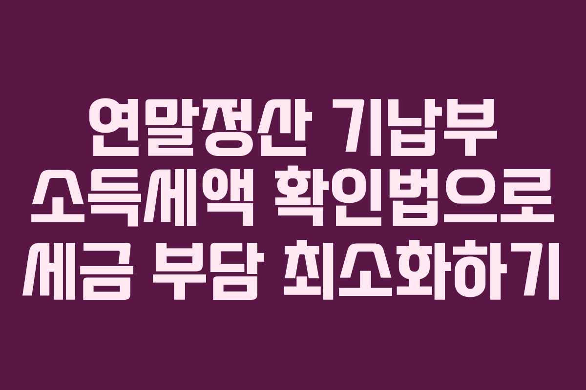 연말정산 기납부 소득세액 확인법으로 세금 부담 최소화하기