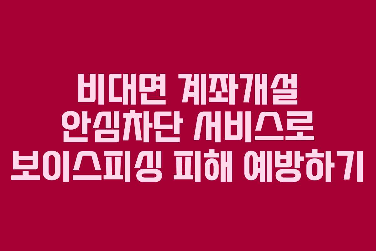 비대면 계좌개설 안심차단 서비스로 보이스피싱 피해 예방하기