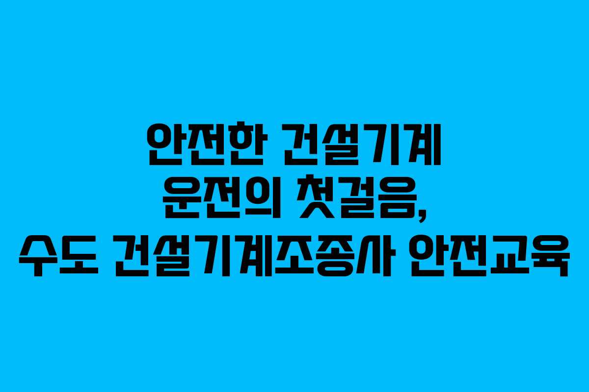 안전한 건설기계 운전의 첫걸음, 수도 건설기계조종사 안전교육