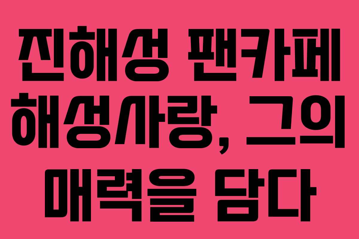 진해성 팬카페 해성사랑, 그의 매력을 담다