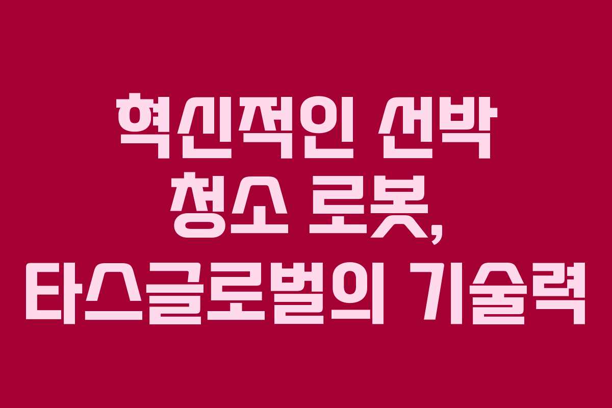 혁신적인 선박 청소 로봇, 타스글로벌의 기술력