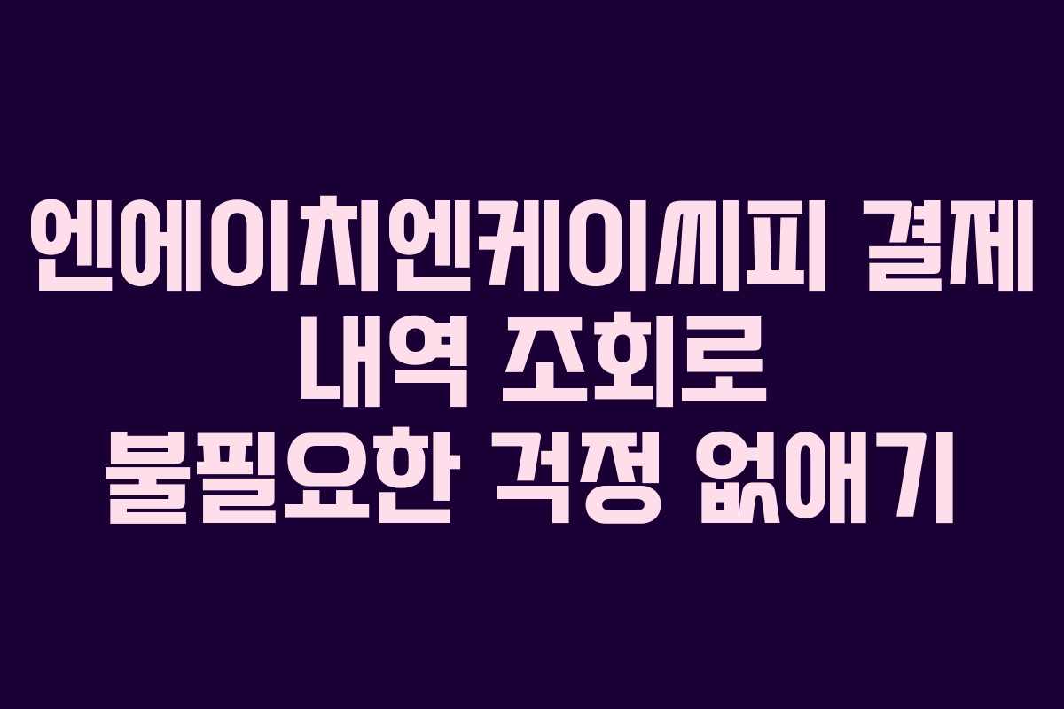 엔에이치엔케이씨피 결제 내역 조회로 불필요한 걱정 없애기