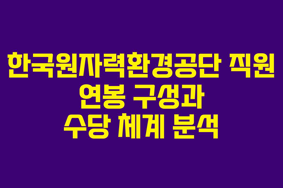 한국원자력환경공단 직원 연봉 구성과 수당 체계 분석