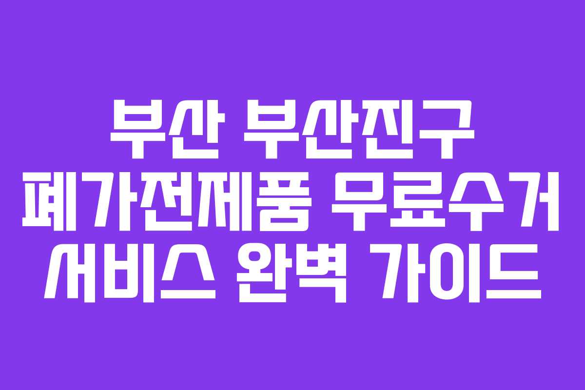 부산 부산진구 폐가전제품 무료수거 서비스 완벽 가이드
