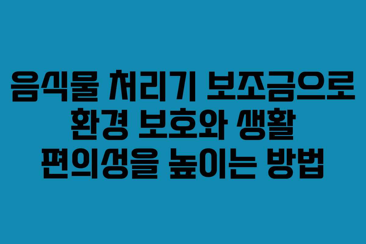 음식물 처리기 보조금으로 환경 보호와 생활 편의성을 높이는 방법