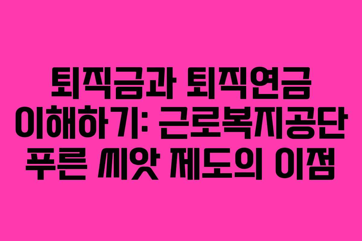 퇴직금과 퇴직연금 이해하기: 근로복지공단 푸른 씨앗 제도의 이점