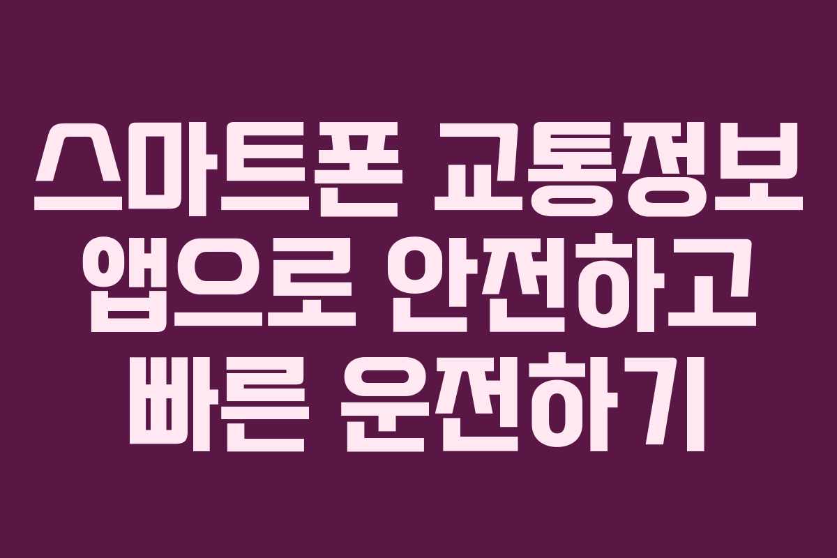 스마트폰 교통정보 앱으로 안전하고 빠른 운전하기