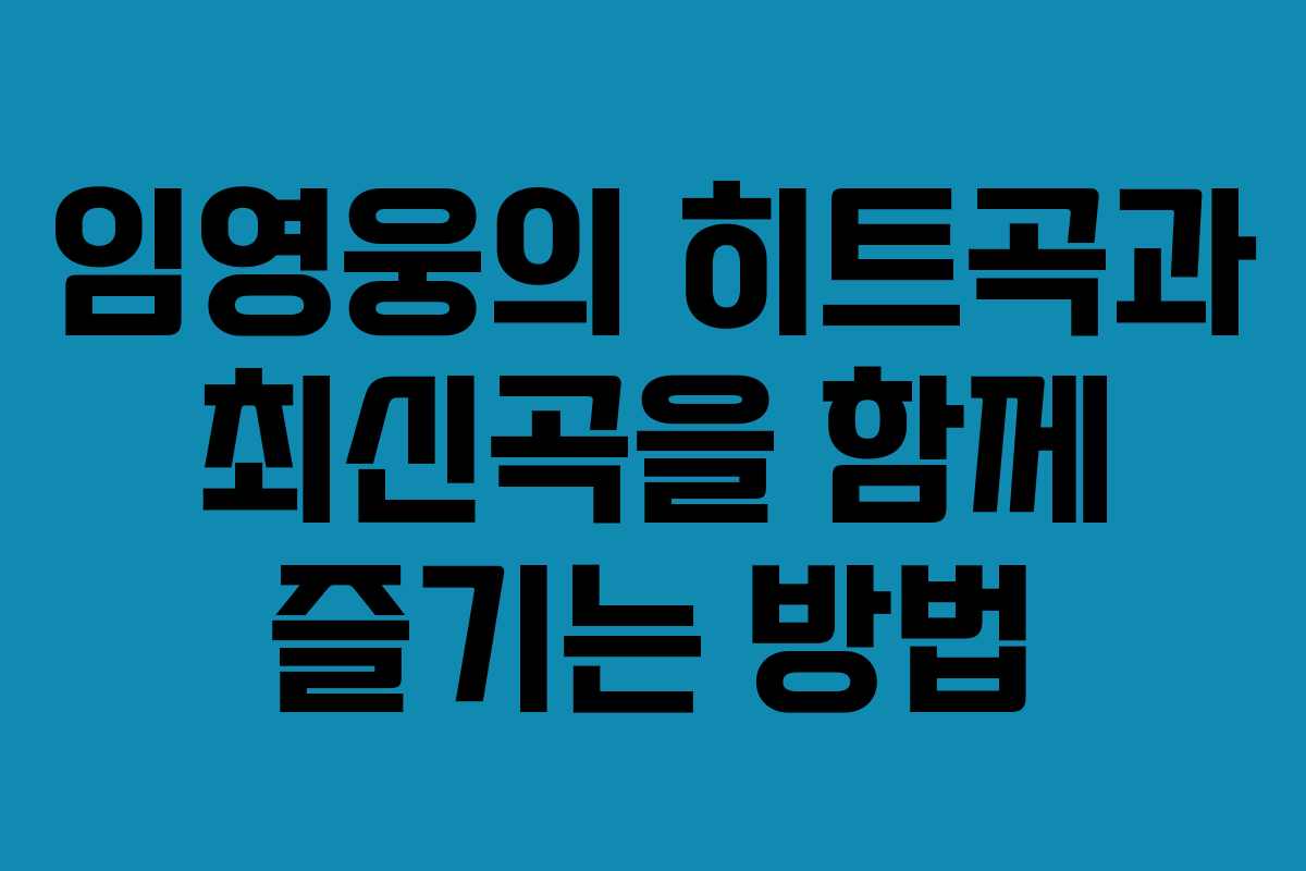 임영웅의 히트곡과 최신곡을 함께 즐기는 방법