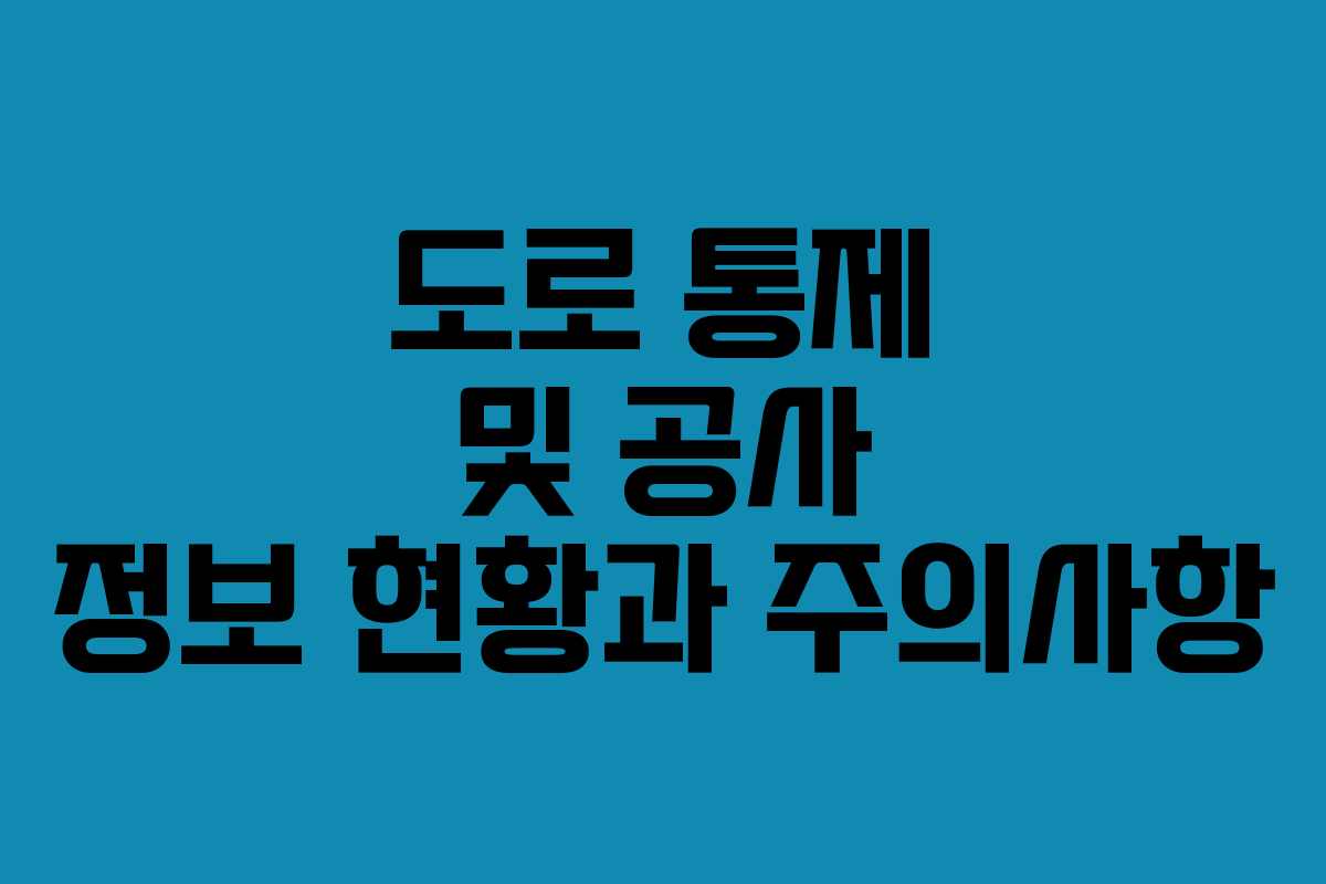 도로 통제 및 공사 정보 현황과 주의사항