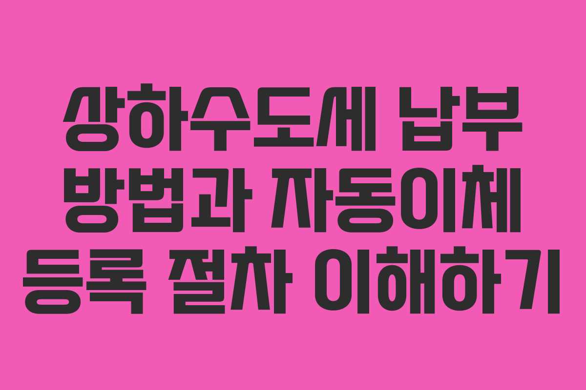 상하수도세 납부 방법과 자동이체 등록 절차 이해하기