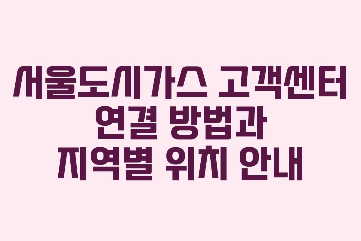 서울도시가스 고객센터 연결 방법과 지역별 위치 안내