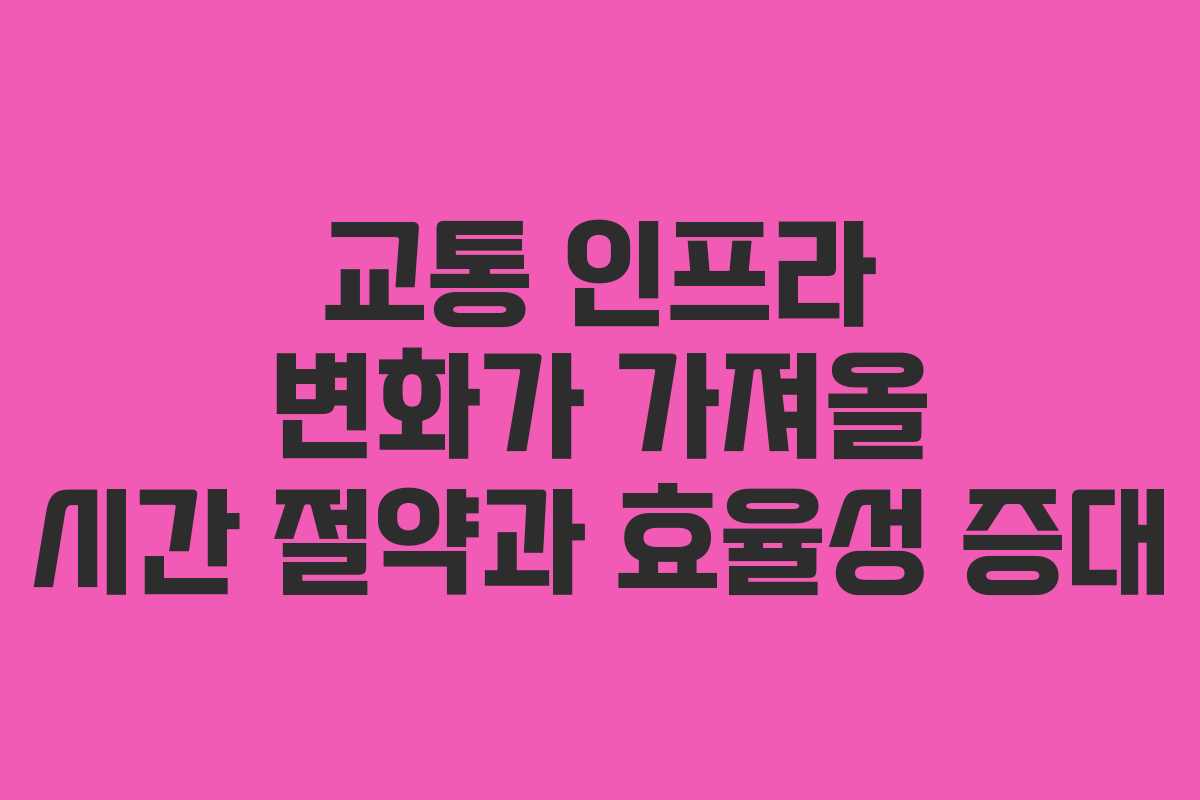 교통 인프라 변화가 가져올 시간 절약과 효율성 증대