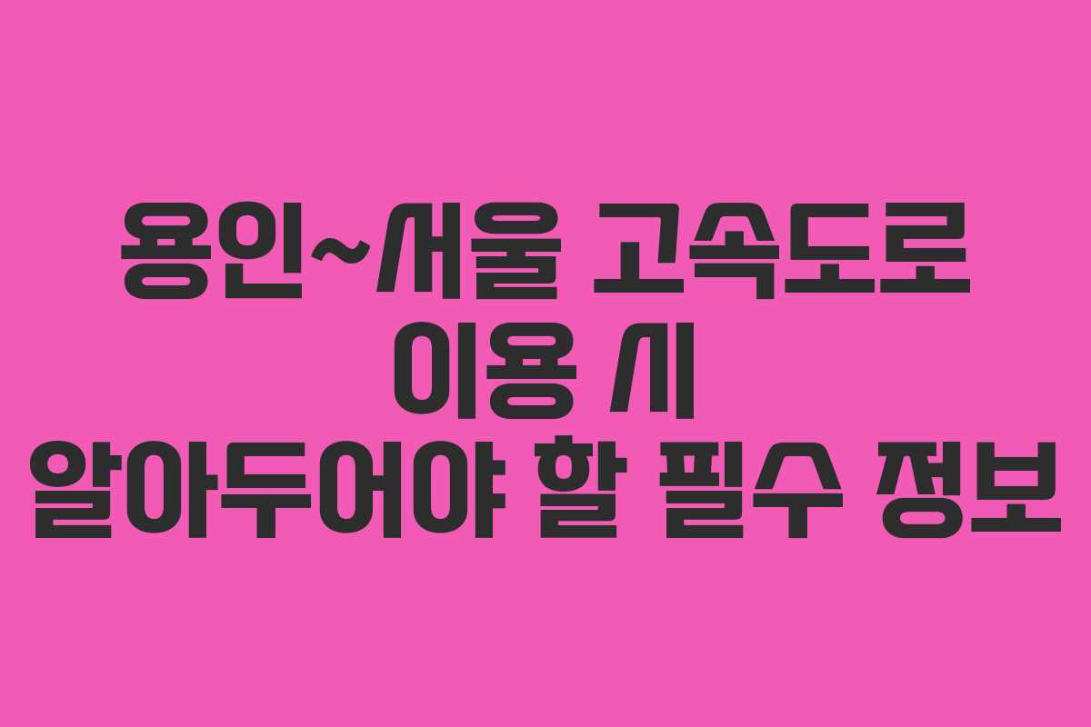 용인~서울 고속도로 이용 시 알아두어야 할 필수 정보