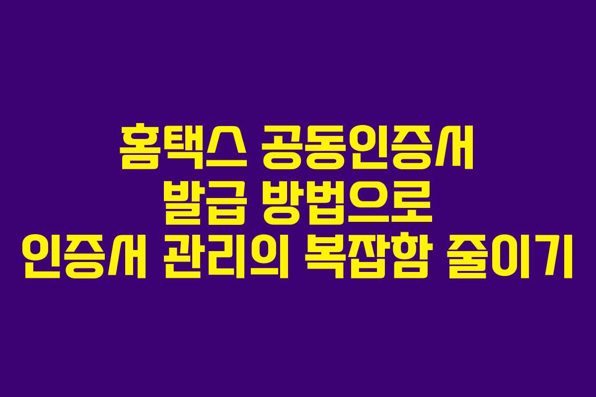 홈택스 공동인증서 발급 방법으로 인증서 관리의 복잡함 줄이기